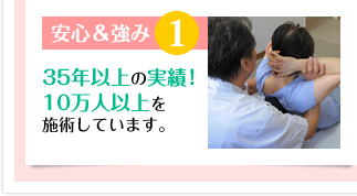 安心&強み1 35年以上の実績!10万人以上を施術しています。