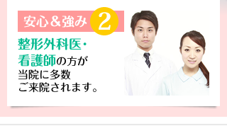 安心&強み2 整形外科医・ 看護師の方が当院に多数ご来院されます。