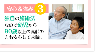 安心&強み3 独自の施術法なので幼児から90歳以上の高齢の方も安心して来院。